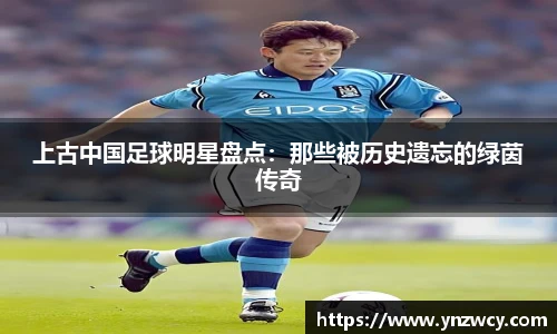 上古中国足球明星盘点：那些被历史遗忘的绿茵传奇